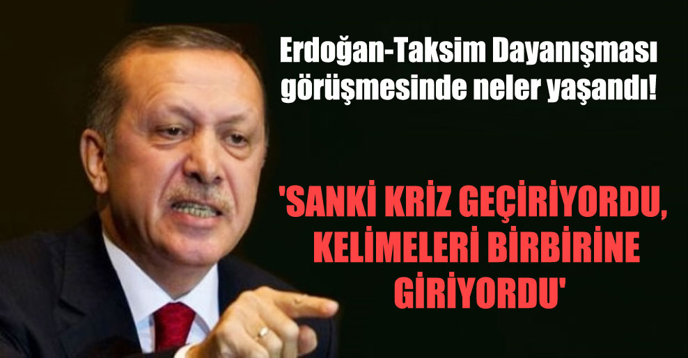 Erdoğan-Taksim Dayanışması görüşmesinde neler yaşandı! ‘Sanki kriz geçiriyordu, kelimeleri birbirine giriyordu’