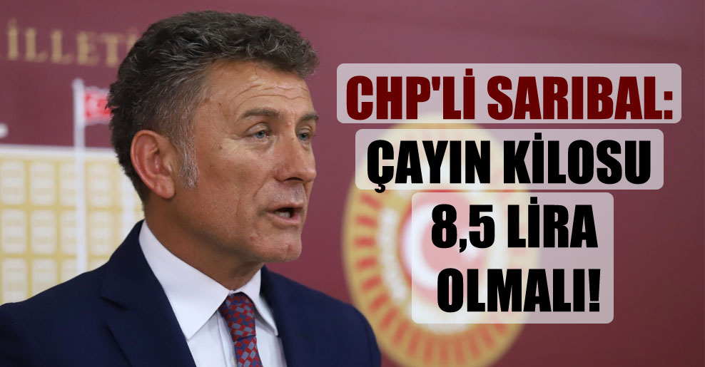 CHP’li Sarıbal: Çayın kilosu 8,5 Lira olmalı!