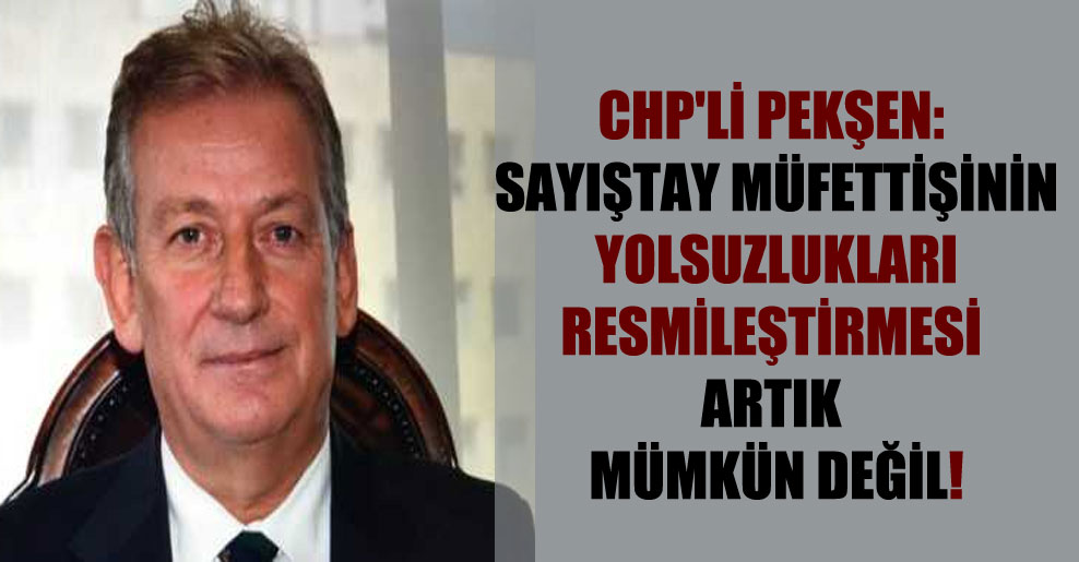 CHP’li Pekşen: Sayıştay müfettişinin yolsuzlukları resmileştirilmesi artık mümkün değil!