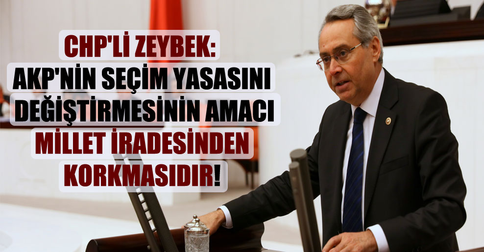 CHP’li Zeybek: AKP’nin Seçim Yasasını değiştirmesinin amacı millet iradesinden korkmasıdır!
