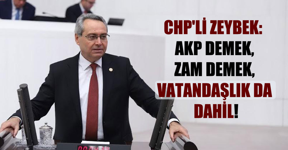 CHP’li Zeybek: AKP demek, zam demek, vatandaşlık da dahil!
