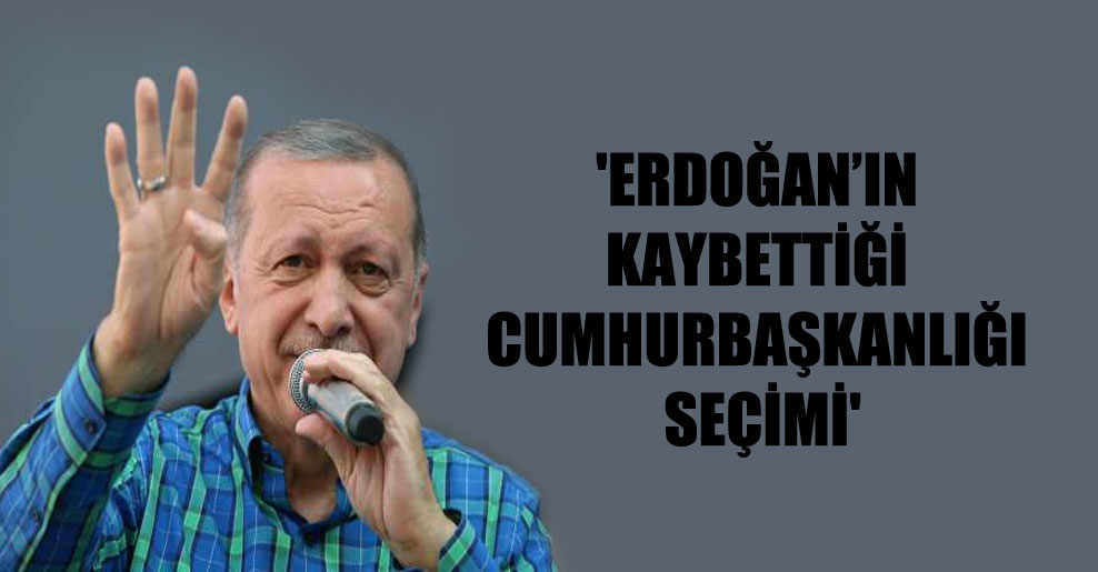‘Erdoğan’ın kaybettiği Cumhurbaşkanlığı seçimi’