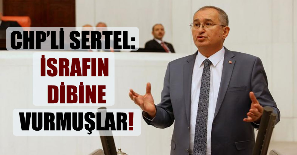 CHP’li Sertel: İsrafın dibine vurmuşlar!