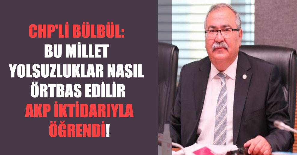CHP’li Bülbül: Bu millet yolsuzluklar nasıl örtbas edilir AKP iktidarıyla öğrendi!