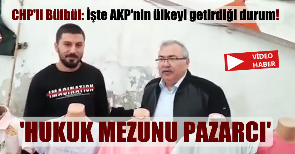 CHP’li Bülbül: İşte AKP’nin ülkeyi getirdiği durum! ‘Hukuk mezunu pazarcı’