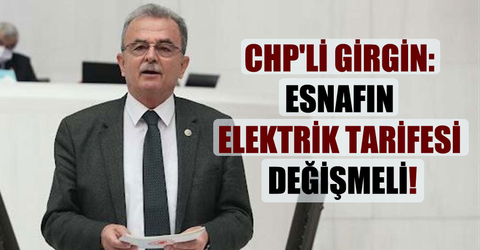 CHP’li Girgin: Esnafın elektrik tarifesi değişmeli!