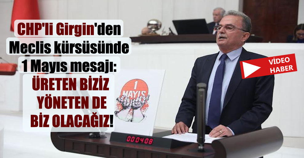 CHP’li Girgin’den Meclis kürsüsünde 1 Mayıs mesajı: Üreten biziz yöneten de biz olacağız!