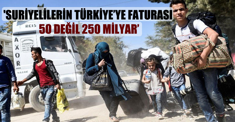 ‘Suriyelilerin Türkiye’ye faturası 50 değil 250 milyar’