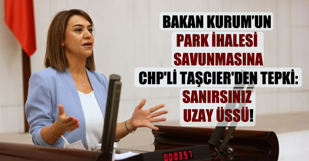 Bakan Kurum’un park ihalesi savunmasına CHP’li Taşcıer’den tepki: Sanırsınız uzay üssü!