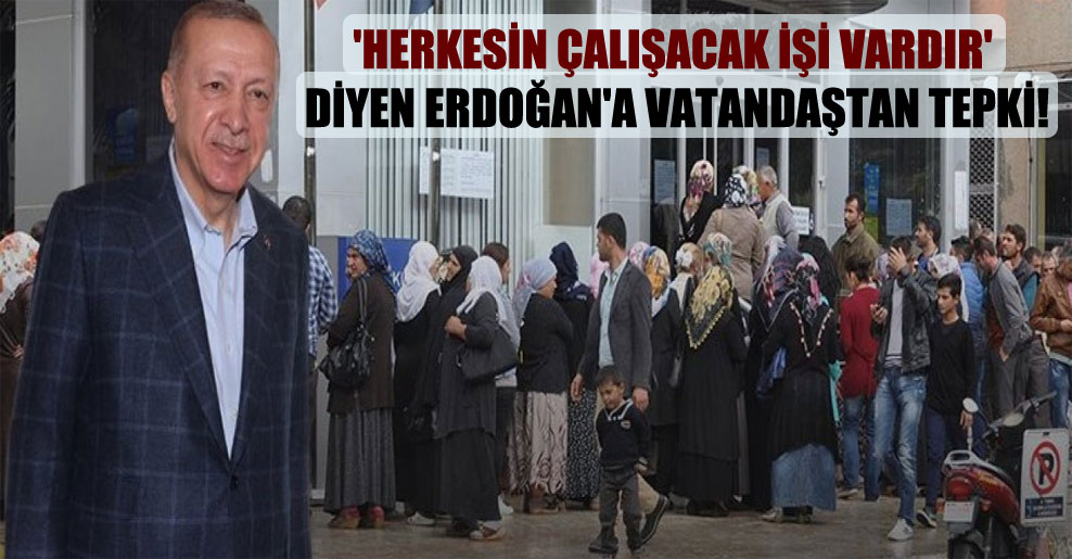 ‘Herkesin çalışacak işi vardır’ diyen Erdoğan’a vatandaştan tepki!