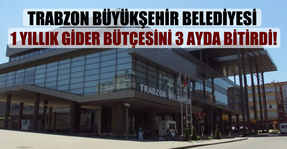Trabzon Büyükşehir Belediyesi 1 yıllık gider bütçesini 3 ayda bitirdi!