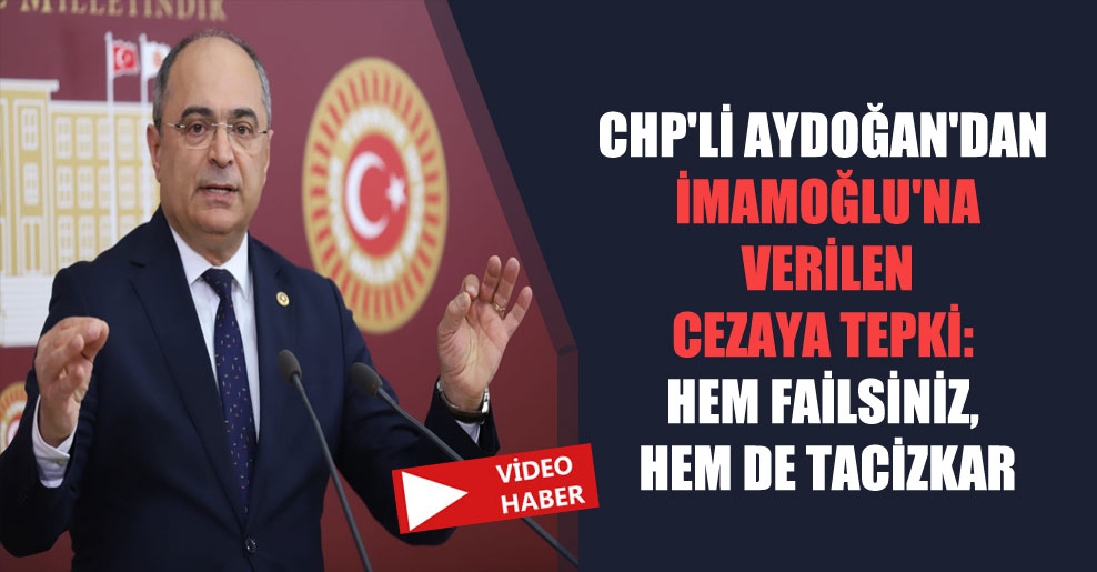 CHP’li Aydoğan’dan İmamoğlu’na verilen cezaya tepki: Hem failsiniz, hem de tacizkar