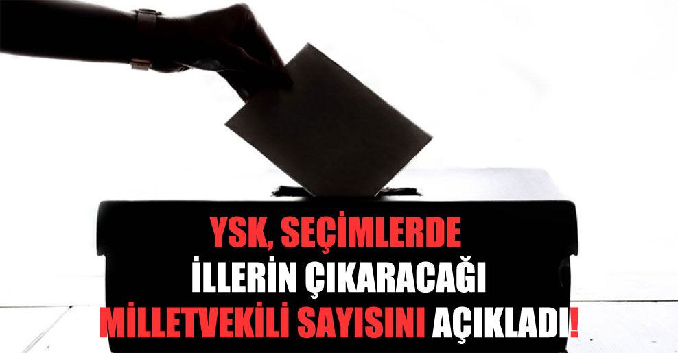 YSK, seçimlerde illerin çıkaracağı milletvekili sayısını açıkladı!