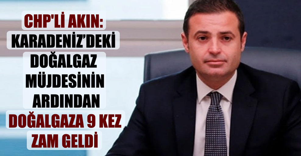 CHP’li Akın: Karadeniz’deki doğalgaz müjdesinin ardından doğalgaza 9 kez zam geldi!