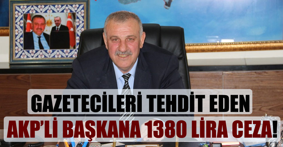 Gazetecileri tehdit eden AKP’li başkana 1380 lira ceza!