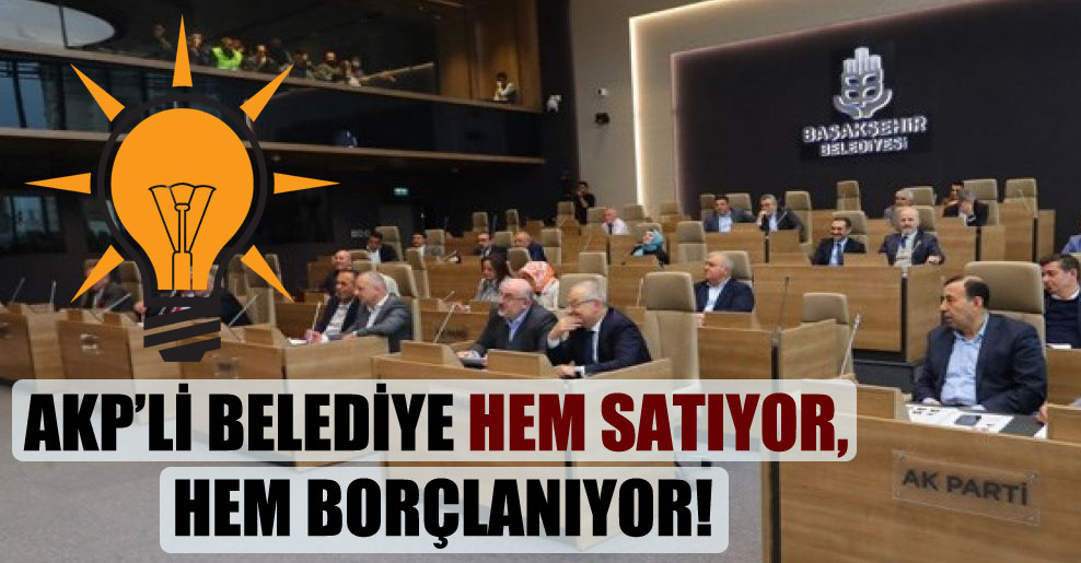 AKP’li belediye hem satıyor, hem borçlanıyor!