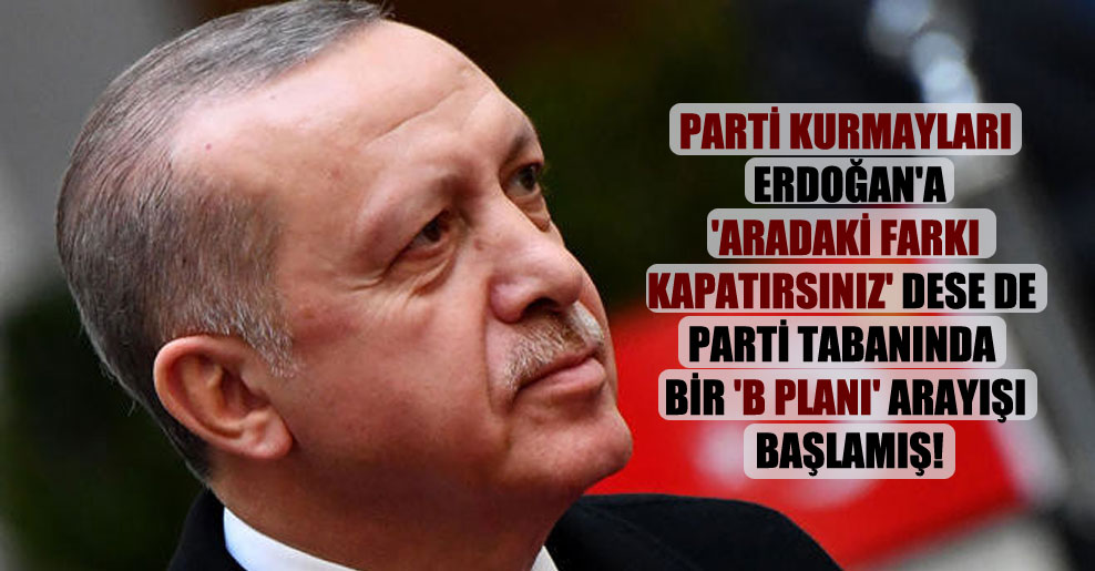 Parti kurmayları Erdoğan’a ‘Aradaki farkı kapatırsınız’ dese de parti tabanında bir ‘B Planı’ arayışı başlamış!