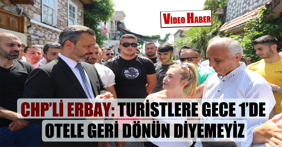 CHP’li Erbay: Turistlere gece 1’de otele geri dönün diyemeyiz