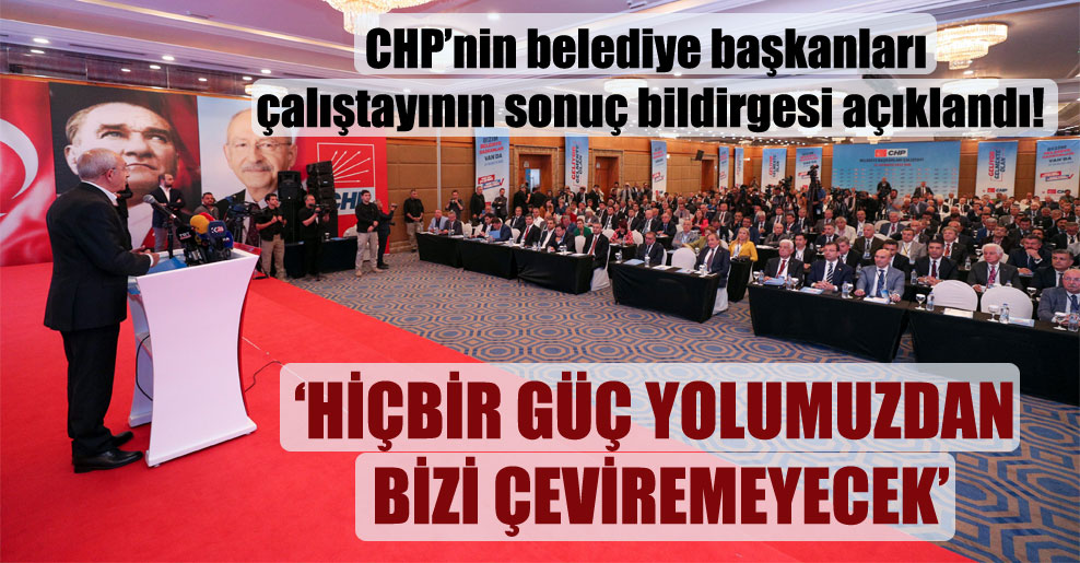 CHP’nin belediye başkanları çalıştayının sonuç bildirgesi açıklandı!