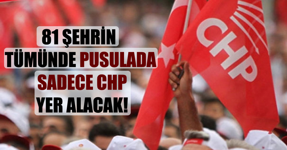 81 şehrin tümünde pusulada sadece CHP yer alacak!