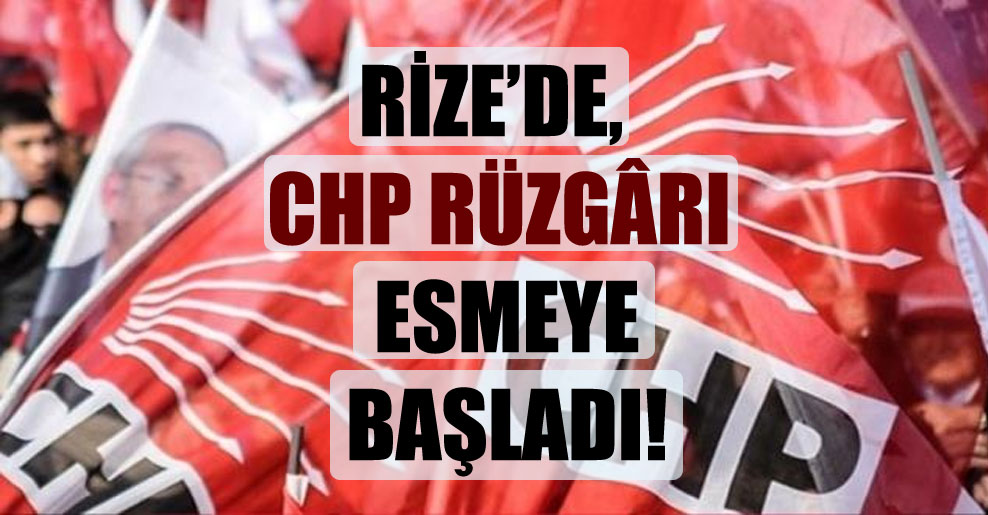 Rize’de, CHP rüzgârı esmeye başladı!
