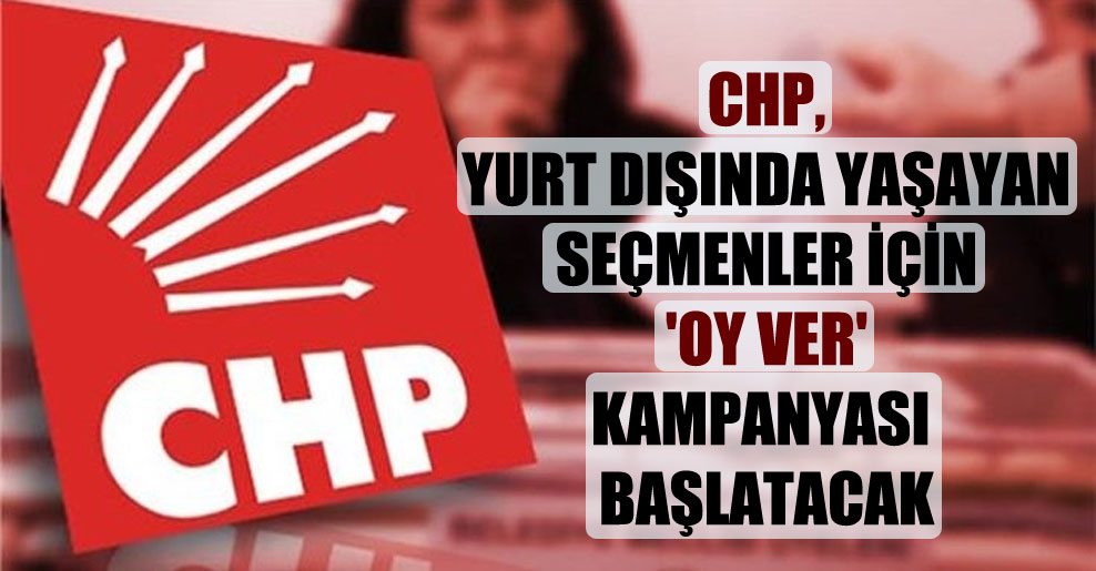 CHP, yurt dışında yaşayan seçmenler için ‘Oy ver’ kampanyası başlatacak