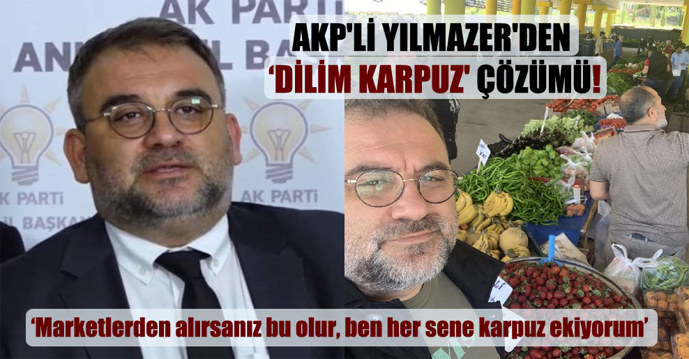 AKP’li Yılmazer’den ‘dilim karpuz’ çözümü!