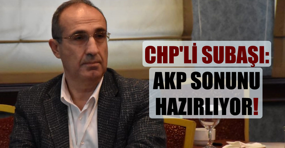 CHP’li Subaşı: AKP sonunu hazırlıyor!
