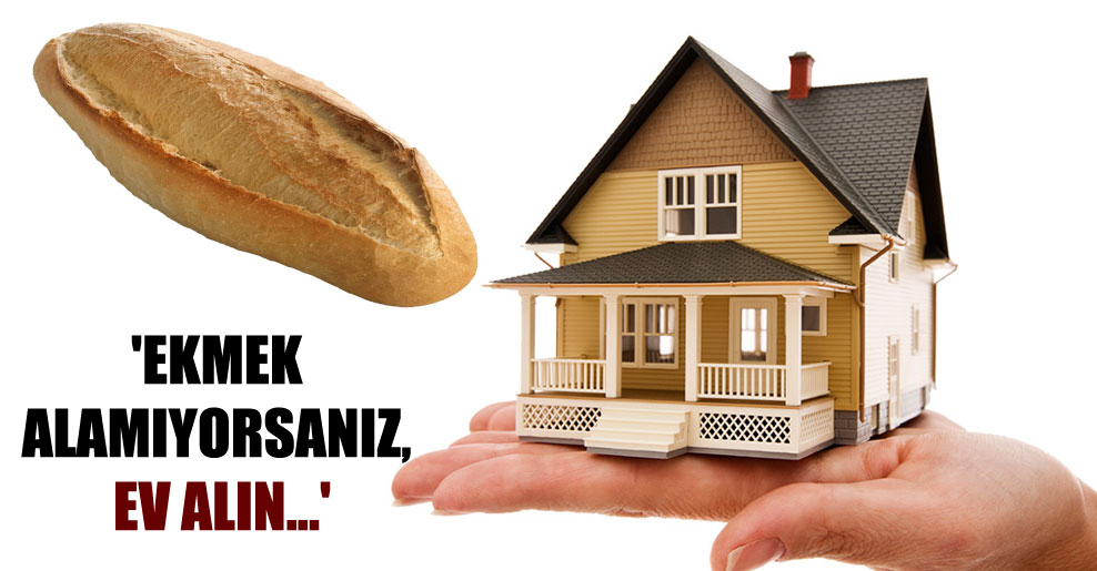 ‘Ekmek alamıyorsanız, ev alın…’