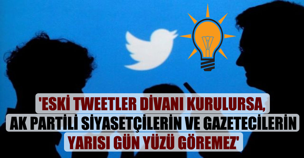 ‘Eski tweetler divanı kurulursa, AK Partili siyasetçilerin ve gazetecilerin yarısı gün yüzü göremez’