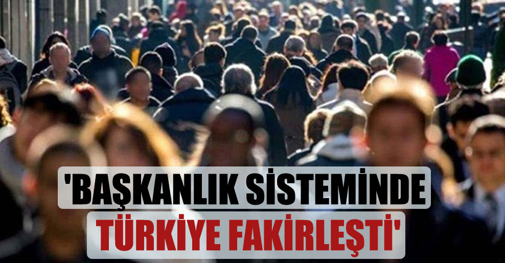 ‘Başkanlık sisteminde Türkiye fakirleşti’