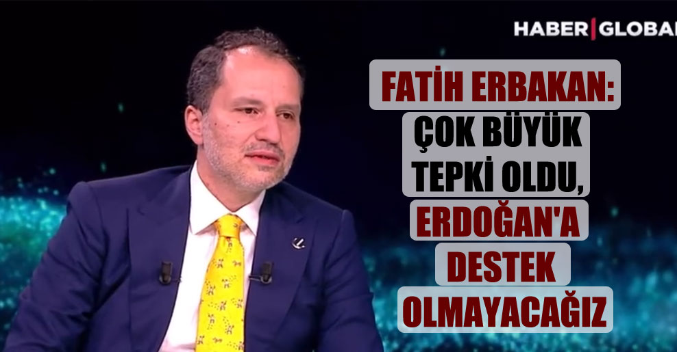 Fatih Erbakan: Çok büyük tepki oldu, Erdoğan’a destek olmayacağız