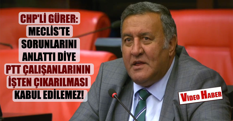 CHP’li Gürer: Meclis’te sorunlarını anlattı diye PTT çalışanlarının işten çıkarılması kabul edilemez!