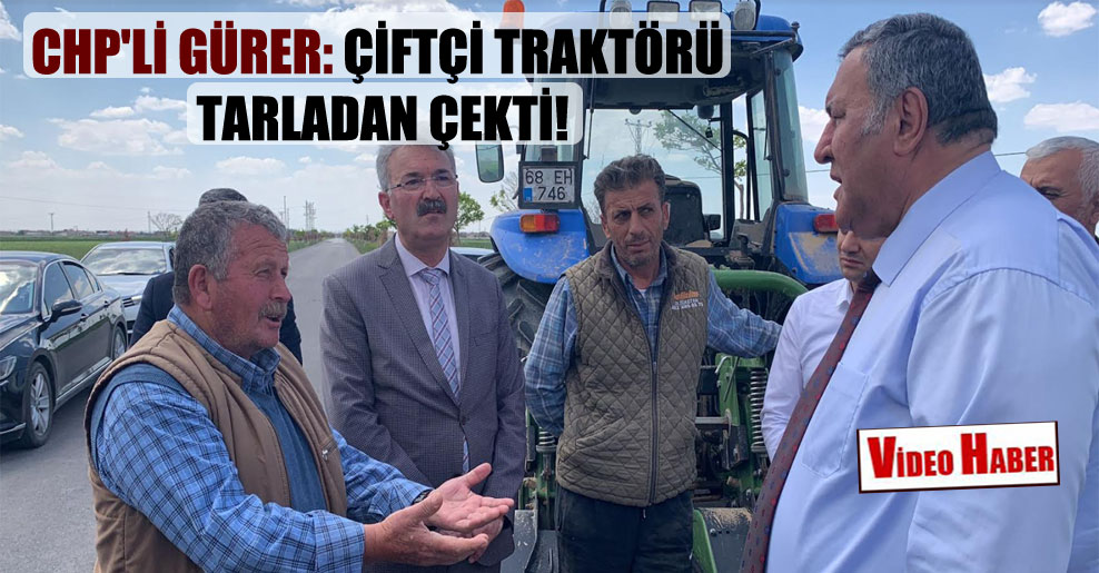 CHP’li Gürer: Çiftçi traktörü tarladan çekti!