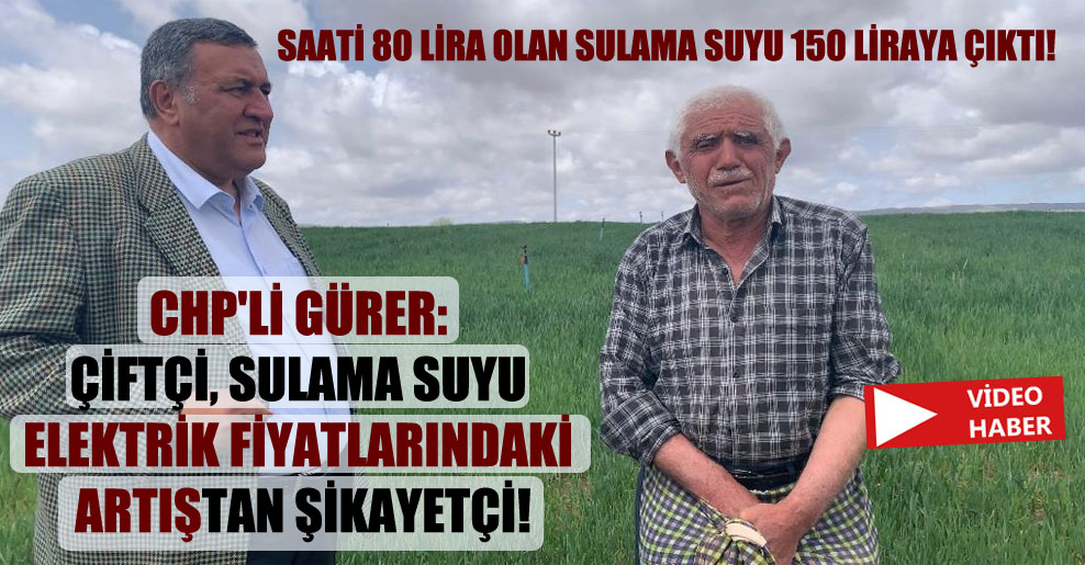CHP’li Gürer: Çiftçi sulama suyu elektrik fiyatlarındaki artıştan şikayetçi!