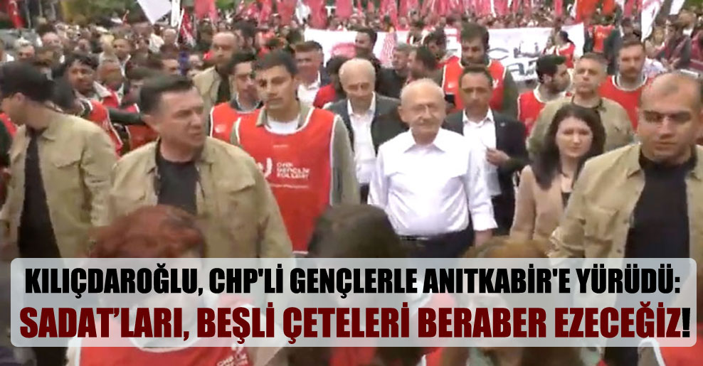 Kılıçdaroğlu, CHP’li gençlerle Anıtkabir’e yürüdü: SADAT’ları, beşli çeteleri beraber ezeceğiz!