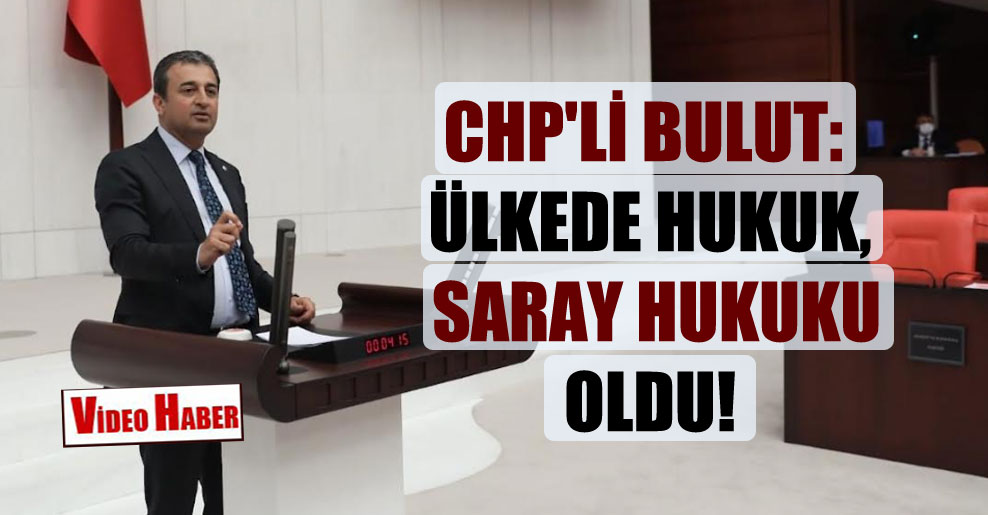 CHP’li Bulut: Ülkede hukuk, Saray hukuku oldu!