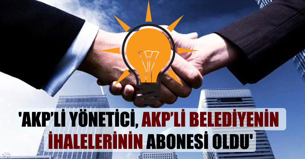 ‘AKP’li yönetici, AKP’li belediyenin ihalelerinin abonesi oldu’