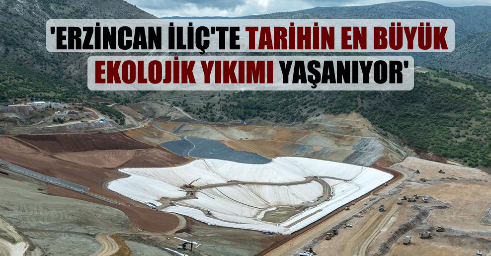 ‘Erzincan İliç’te tarihin en büyük ekolojik yıkımı yaşanıyor’