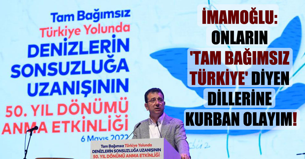 İmamoğlu: Onların ‘Tam bağımsız Türkiye’ diyen dillerine kurban olayım!