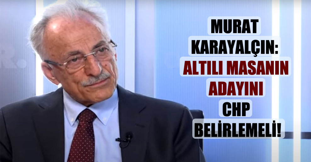 Murat Karayalçın: Altılı masanın adayını CHP belirlemeli!