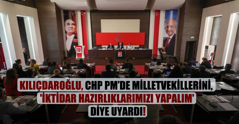 Kılıçdaroğlu, CHP PM’de milletvekillerini, ‘İktidar hazırlıklarımızı yapalım’ diye uyardı!