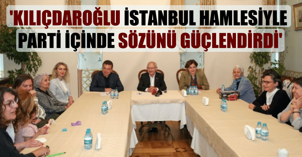 ‘Kılıçdaroğlu İstanbul hamlesiyle parti içinde sözünü güçlendirdi’
