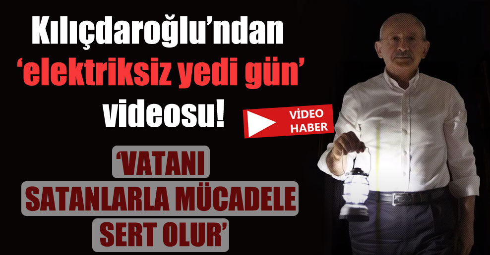 Kılıçdaroğlu’ndan ‘elektriksiz yedi gün’ videosu!