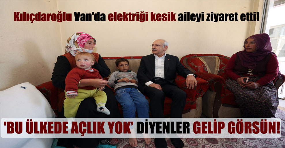 Kılıçdaroğlu Van’da elektriği kesik aileyi ziyaret etti: ‘Bu ülkede açlık yok’ diyenler gelip görsün!