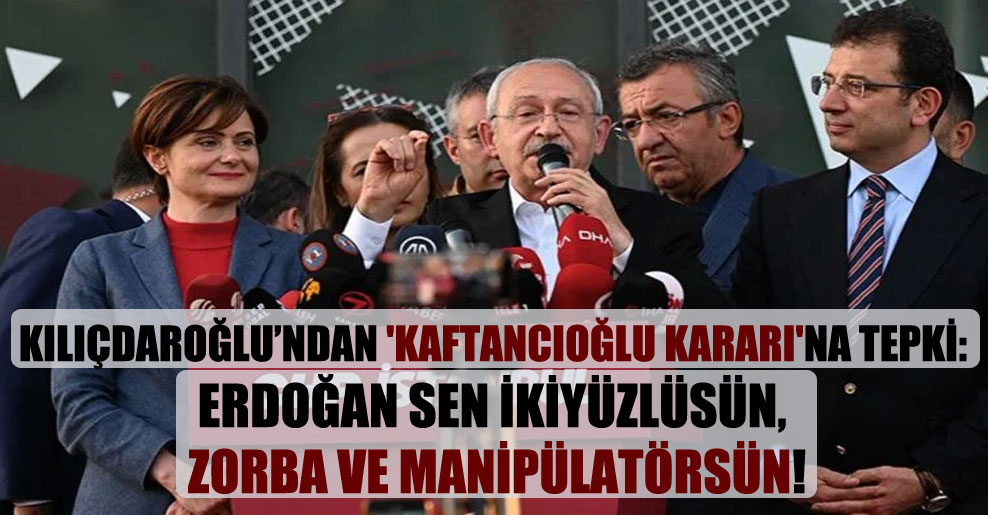 Kılıçdaroğlu’ndan ‘Kaftancıoğlu kararı’na tepki: Erdoğan sen ikiyüzlüsün, zorba ve manipülatörsün!
