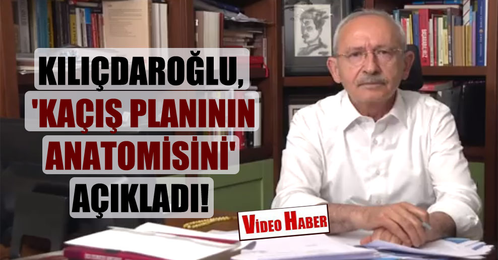 Kılıçdaroğlu, ‘Kaçış planının anatomisini’ açıkladı!