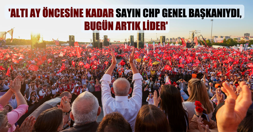 ‘Altı ay öncesine kadar sayın CHP genel başkanıydı, bugün artık lider’