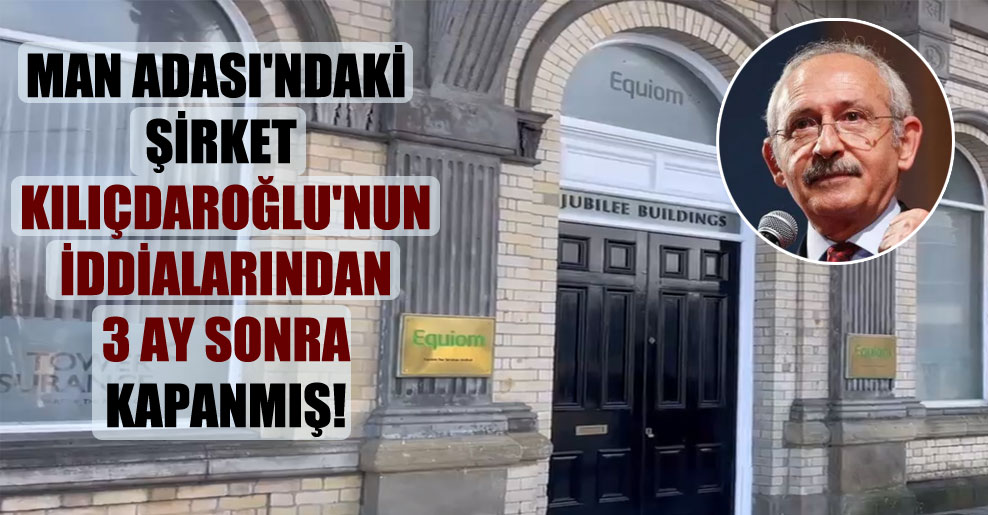 Man Adası’ndaki şirket Kılıçdaroğlu’nun iddialarında 3 ay sonra kapanmış!