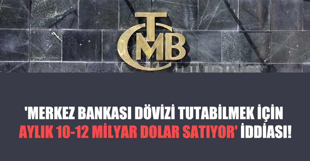 ‘Merkez Bankası dövizi tutabilmek için aylık 10-12 milyar dolar satıyor’ iddiası!